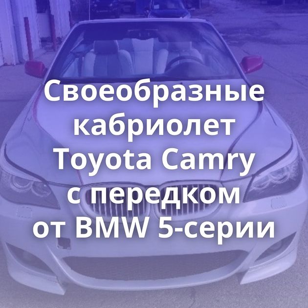 Своеобразные кабриолет Toyota Camry с передком от BMW 5-серии