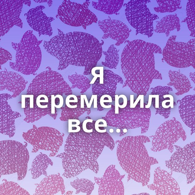 Я перемерила все...