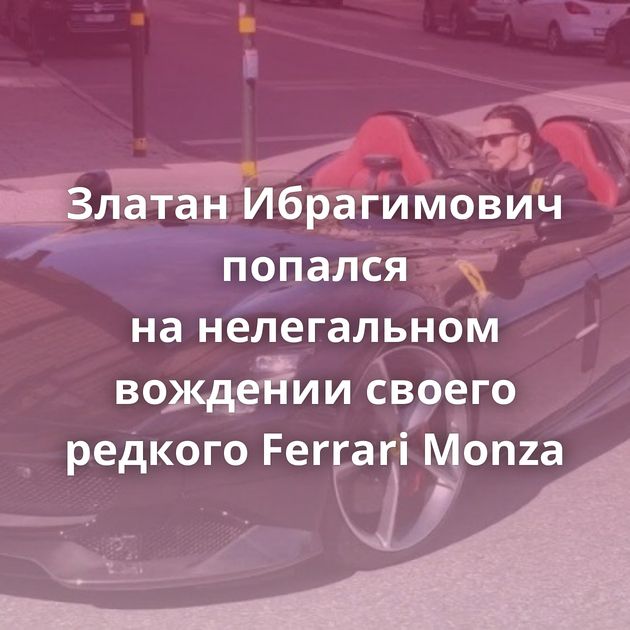 Златан Ибрагимович попался на нелегальном вождении своего редкого Ferrari Monza