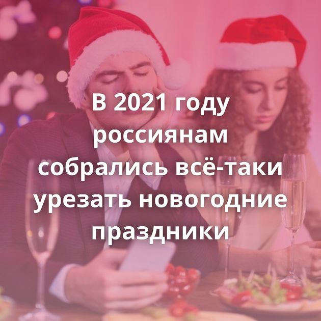 В 2021 году россиянам собрались всё-таки урезать новогодние праздники