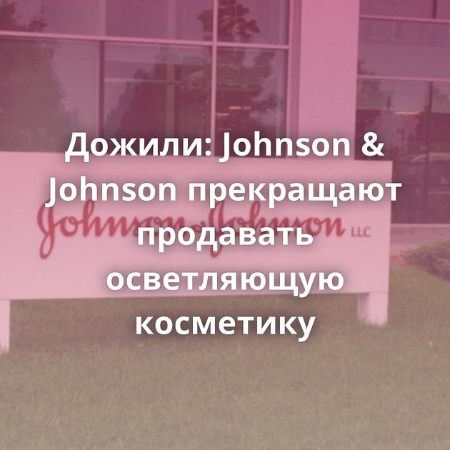 Дожили: Johnson & Johnson прекращают продавать осветляющую косметику