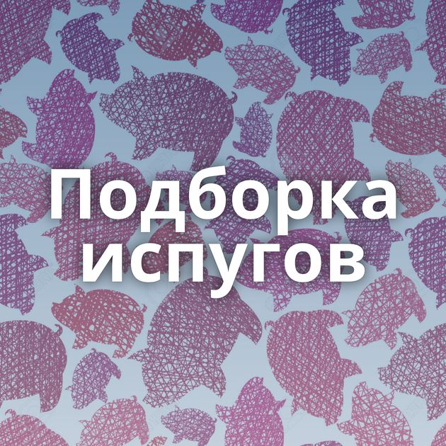 Подборка испугов