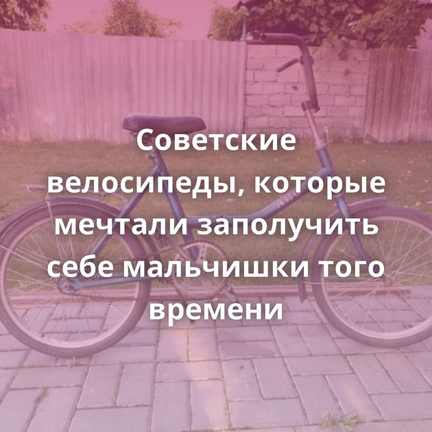 Советские велосипеды, которые мечтали заполучить себе мальчишки того времени