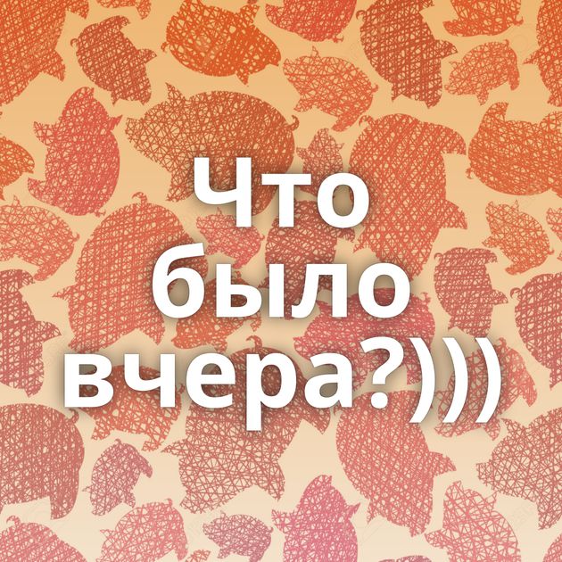 Что было вчера?)))