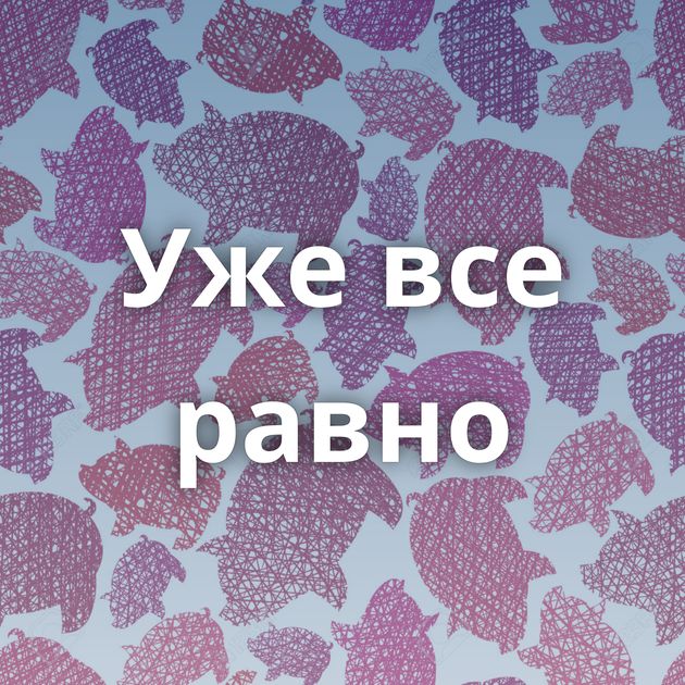 Уже все равно