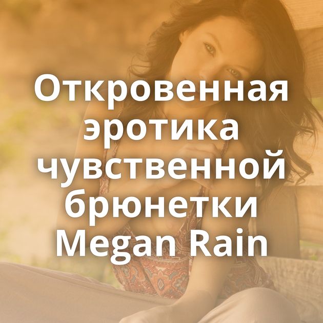 Откровенная эротика чувственной брюнетки Megan Rain