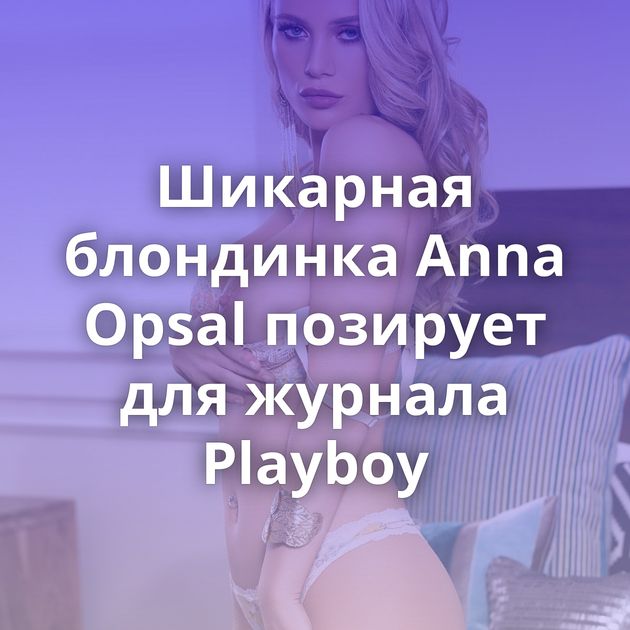 Шикарная блондинка Anna Opsal позирует для журнала Playboy