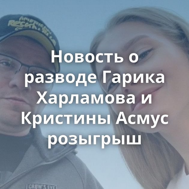 Новость о разводе Гарика Харламова и Кристины Асмус розыгрыш