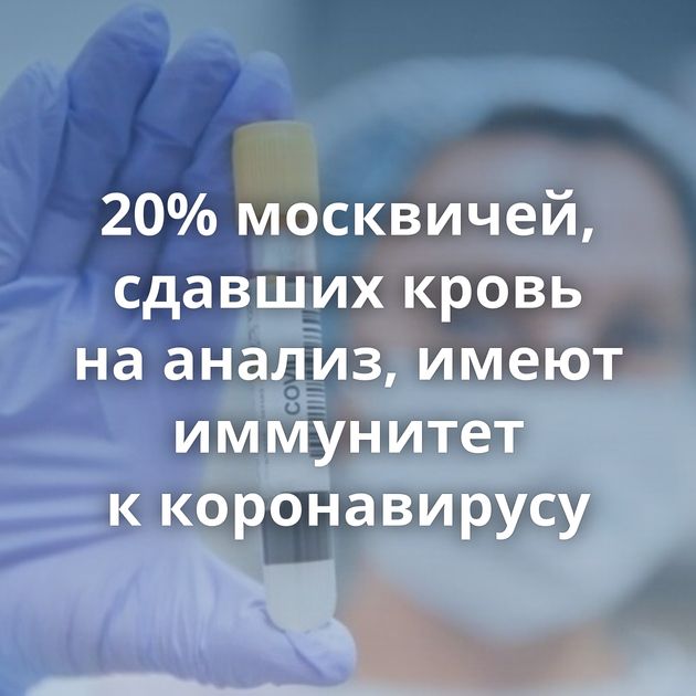 20% москвичей, сдавших кровь на анализ, имеют иммунитет к коронавирусу
