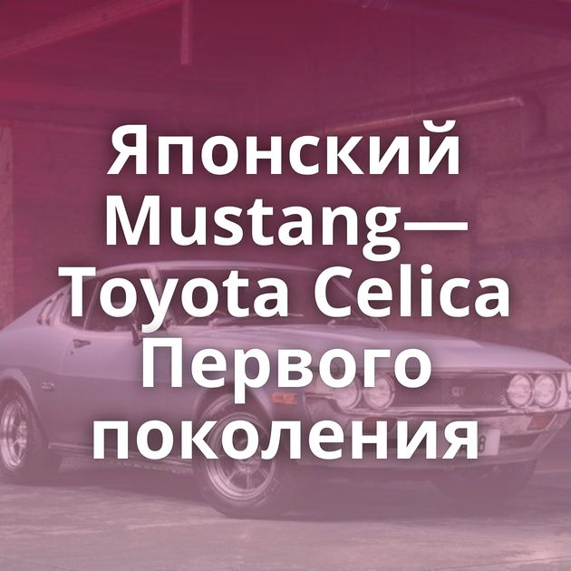 Японский Mustang—Toyota Celica Первого поколения