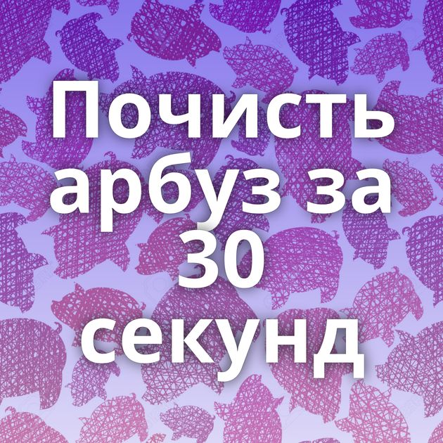 Почисть арбуз за 30 секунд