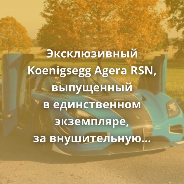 Эксклюзивный Koenigsegg Agera RSN, выпущенный в единственном экземпляре, за внушительную цену