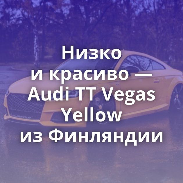 Низко и красиво — Audi TT Vegas Yellow из Финляндии