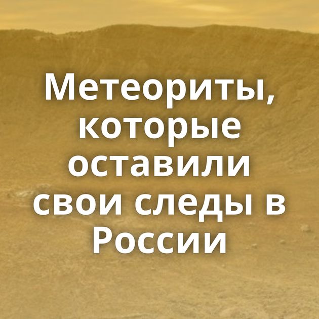 Метеориты, которые оставили свои следы в России