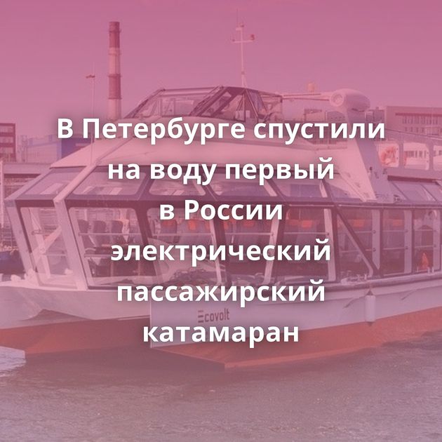 В Петербурге спустили на воду первый в России электрический пассажирский катамаран