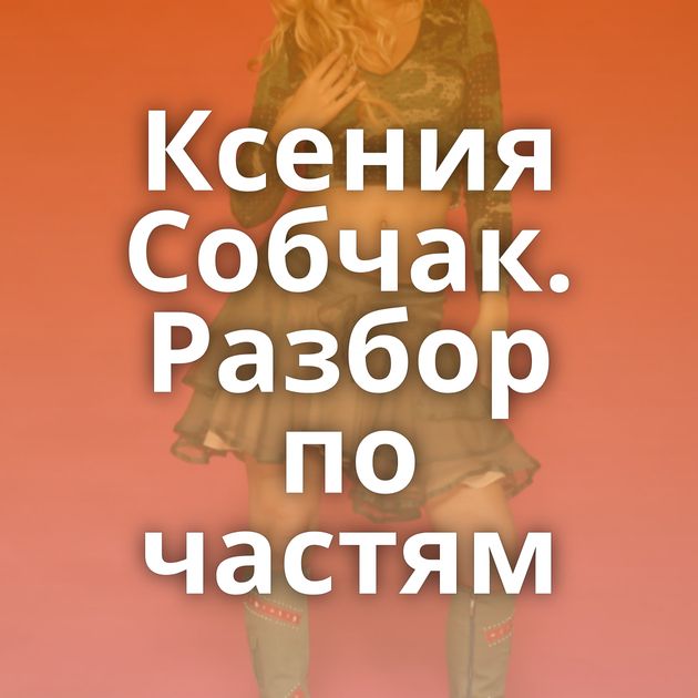 Ксения Собчак. Разбор по частям