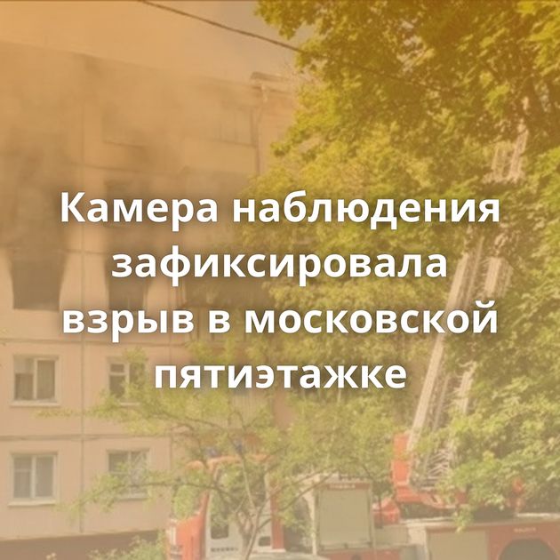 Камера наблюдения зафиксировала взрыв в московской пятиэтажке