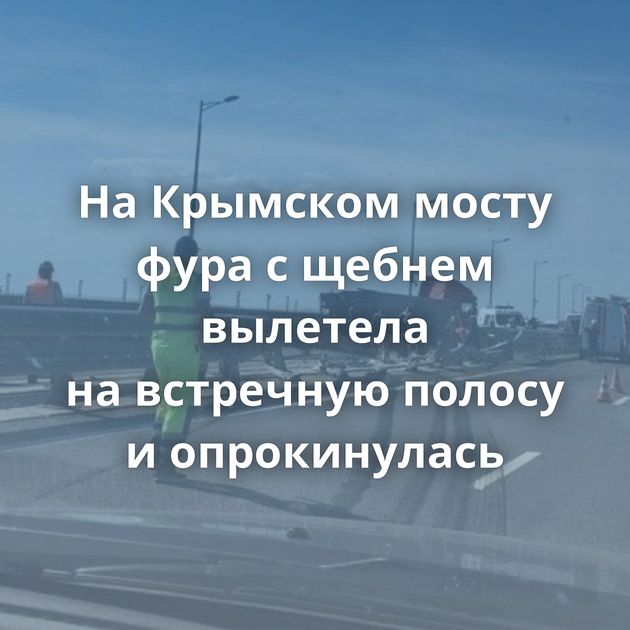 На Крымском мосту фура с щебнем вылетела на встречную полосу и опрокинулась