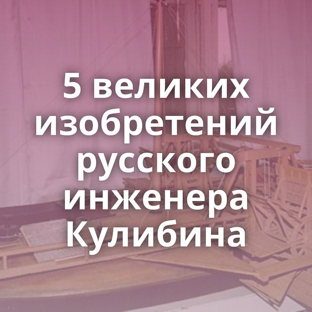 5 великих изобретений русского инженера Кулибина