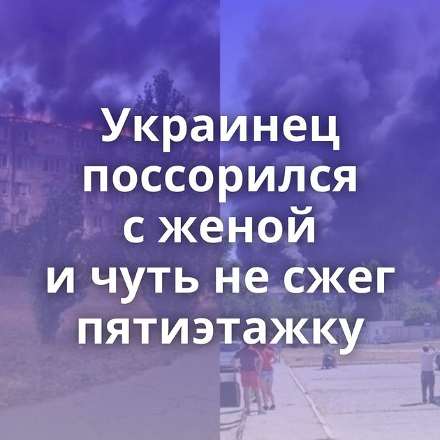 Украинец поссорился с женой и чуть не сжег пятиэтажку