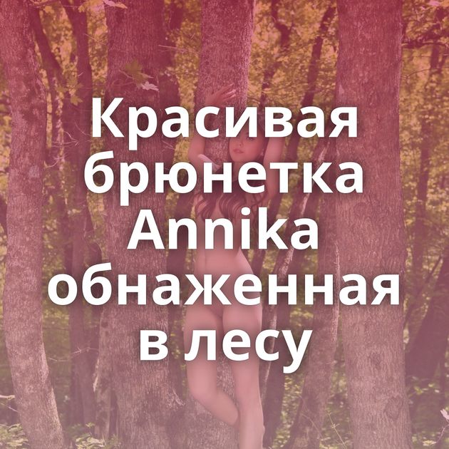 Красивая брюнетка Annika обнаженная в лесу