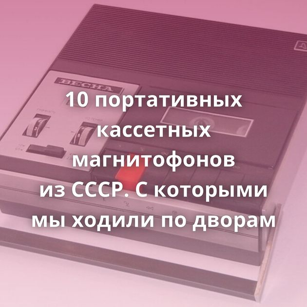 10 портативных кассетных магнитофонов из СССР. С которыми мы ходили по дворам