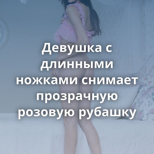 Девушка с длинными ножками снимает прозрачную розовую рубашку