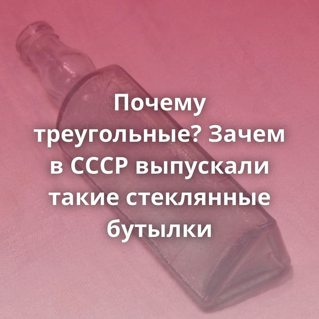 Почему треугольные? Зачем в СССР выпускали такие стеклянные бутылки