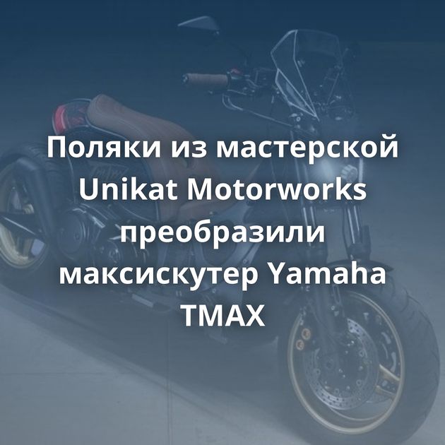 Поляки из мастерской Unikat Motorworks преобразили максискутер Yamaha TMAX