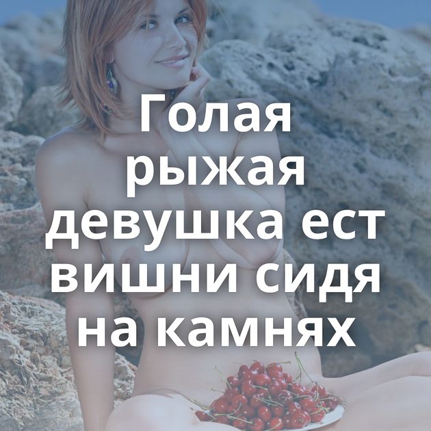 Голая рыжая девушка ест вишни сидя на камнях