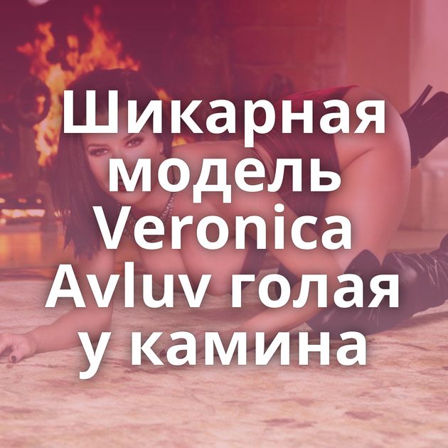 Шикарная модель Veronica Avluv голая у камина