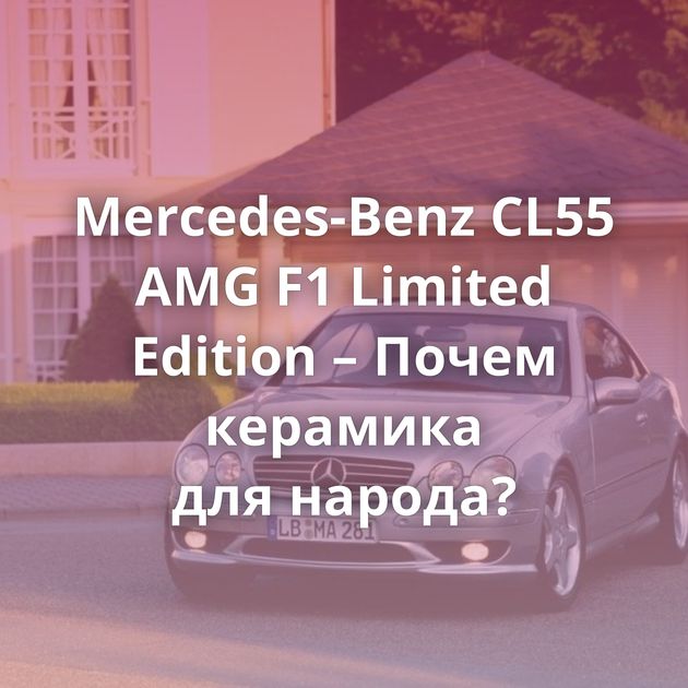 Mercedes-Benz CL55 AMG F1 Limited Edition – Почем керамика для народа?