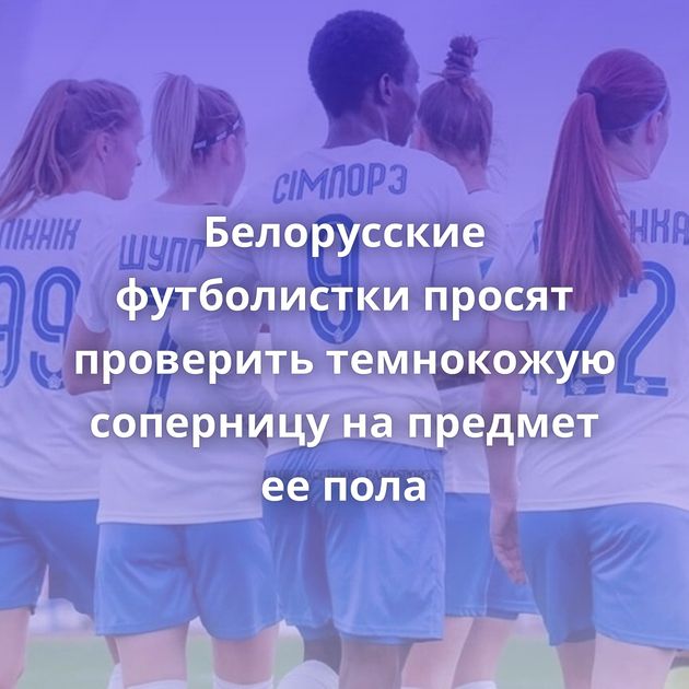 Белорусские футболистки просят проверить темнокожую соперницу на предмет ее пола