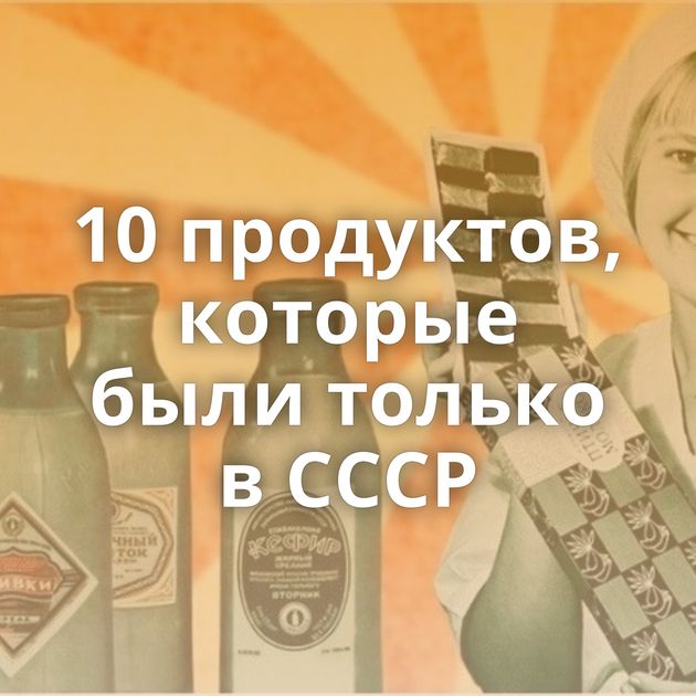 10 продуктов, которые были только в СССР