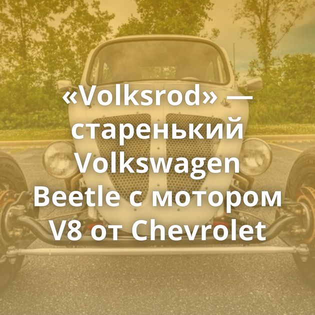 «Volksrod» — старенький Volkswagen Beetle с мотором V8 от Chevrolet