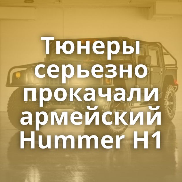 Тюнеры серьезно прокачали армейский Hummer H1