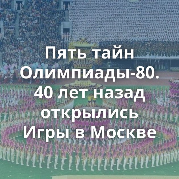 Пять тайн Олимпиады-80. 40 лет назад открылись Игры в Москве