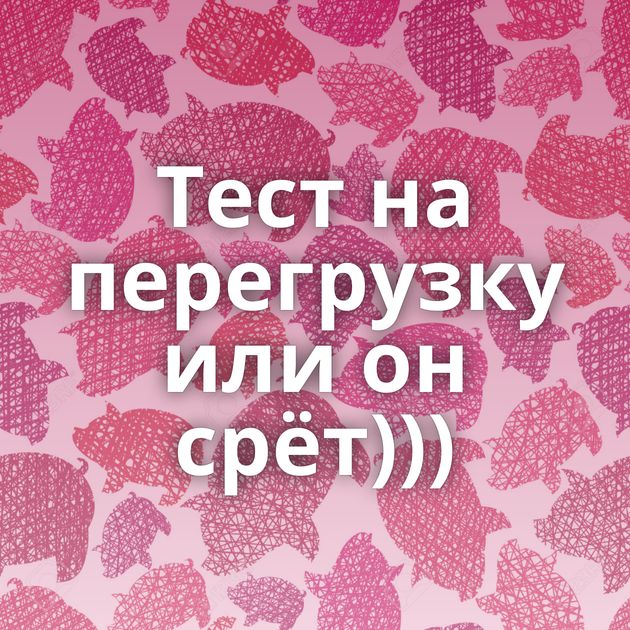 Тест на перегрузку или он срёт)))