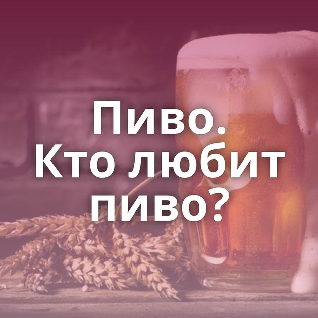 Пиво. Кто любит пиво?