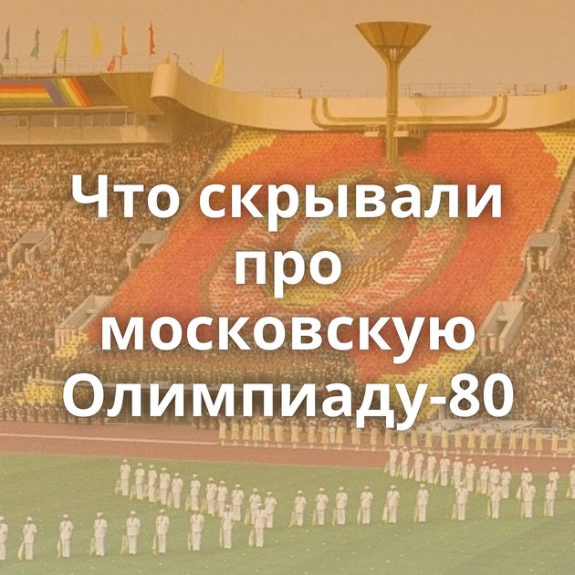 Что скрывали про московскую Олимпиаду-80