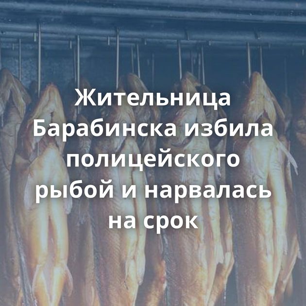 Жительница Барабинска избила полицейского рыбой и нарвалась на срок