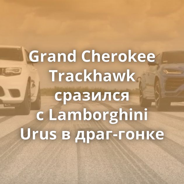 Grand Cherokee Trackhawk сразился с Lamborghini Urus в драг-гонке