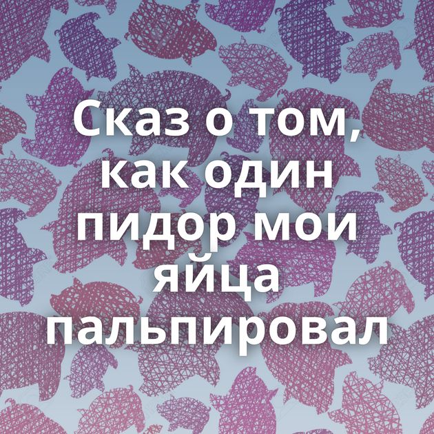 Сказ о том, как один пидор мои яйца пальпировал