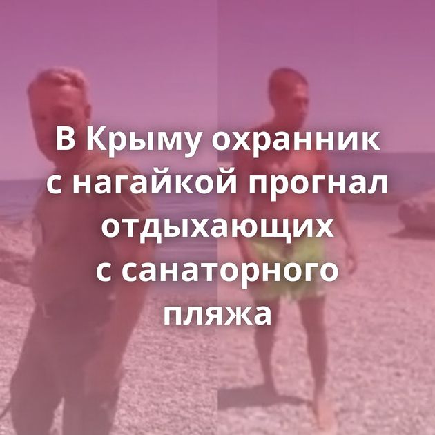 В Крыму охранник с нагайкой прогнал отдыхающих с санаторного пляжа