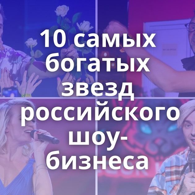 10 самых богатых звезд российского шоу-бизнеса