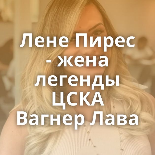 Лене Пирес - жена легенды ЦСКА Вагнер Лава