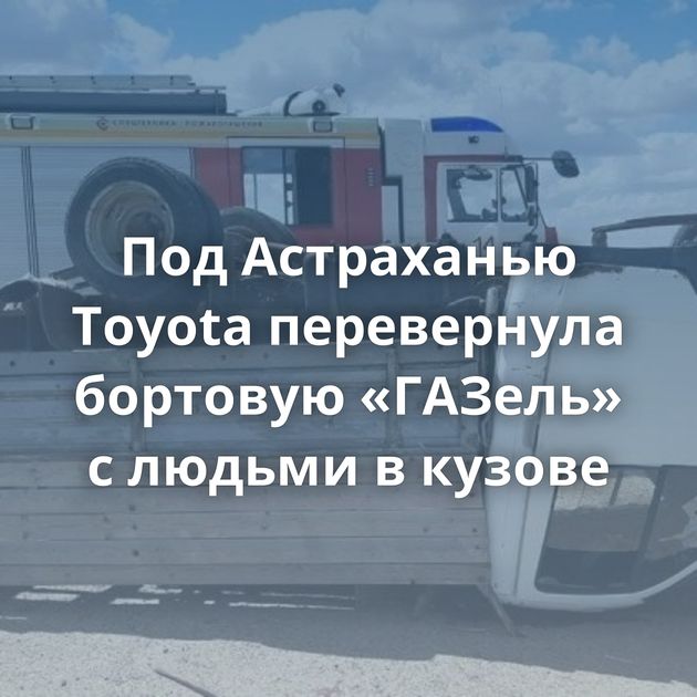Под Астраханью Toyota перевернула бортовую «ГАЗель» с людьми в кузове
