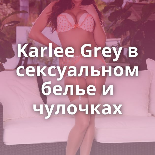 Karlee Grey в сексуальном белье и чулочках