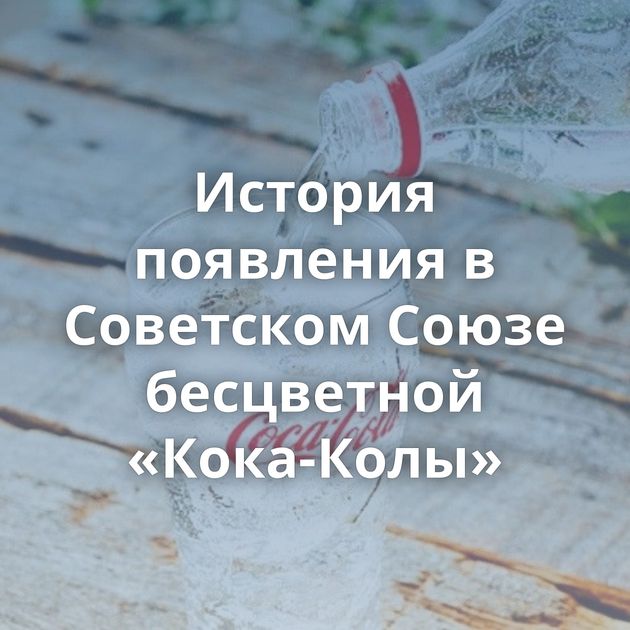 История появления в Советском Союзе бесцветной «Кока-Колы»