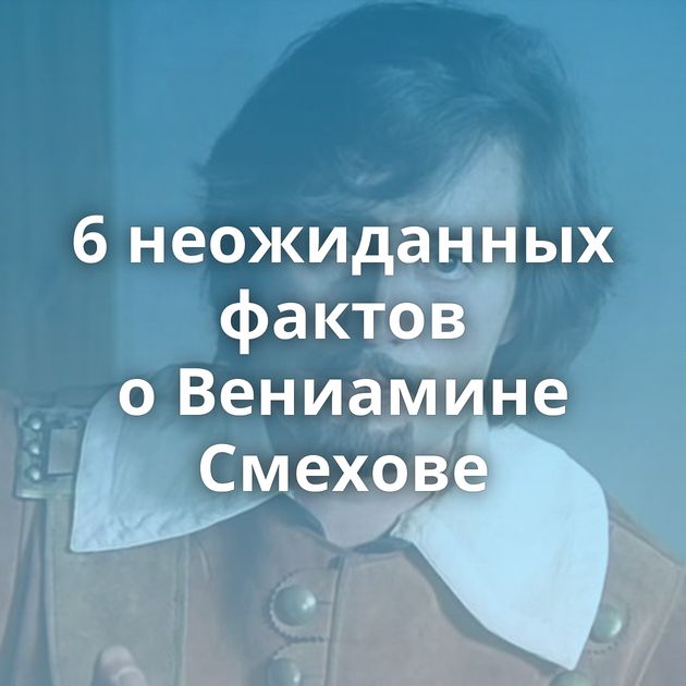 6 неожиданных фактов о Вениамине Смехове